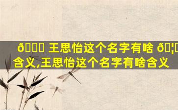 🐟 王思怡这个名字有啥 🦉 含义,王思怡这个名字有啥含义